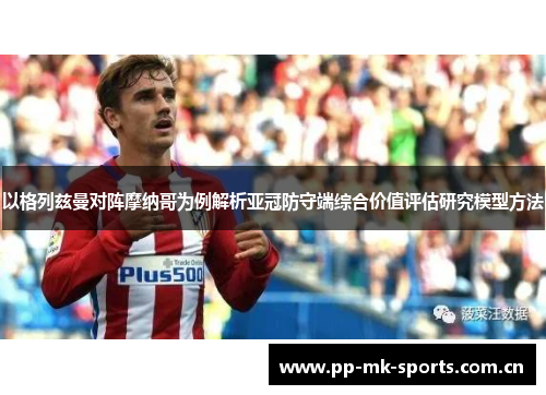 以格列兹曼对阵摩纳哥为例解析亚冠防守端综合价值评估研究模型方法